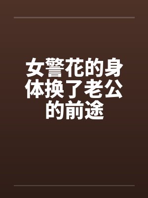 女警花的身体换了老公的前途 女警花的身体换了老公的前途