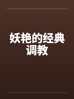 妖艳的经典调教 妖艳的经典调教