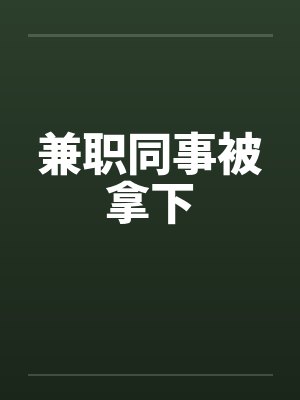 兼职同事被拿下 兼职同事被拿下