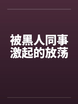 被黑人同事激起的放荡