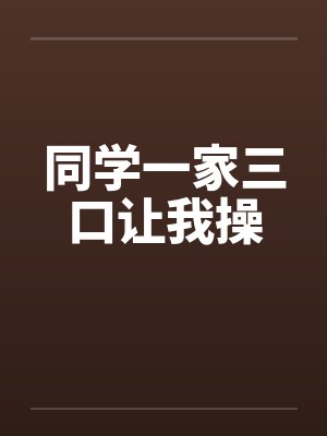 同学一家三口让我操 同学一家三口让我操