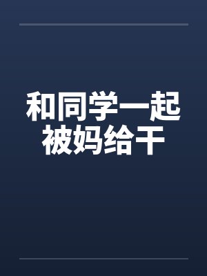 和同学一起被妈给干