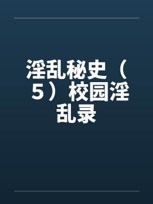 淫乱秘史(5)校园淫乱录 淫乱秘史(5)校园淫乱录