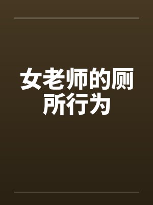 女老师的厕所行为 女老师的厕所行为