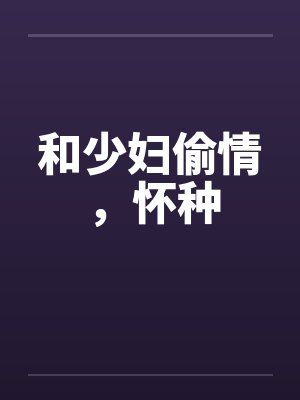 和少妇偷情,怀种 和少妇偷情,怀种