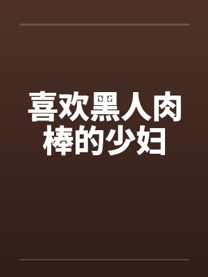 喜欢黑人肉棒的少妇 喜欢黑人肉棒的少妇