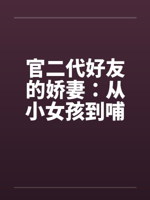 官二代好友的娇妻:从小女孩到哺乳的辣妈 官二代好友的娇妻:从小女孩到哺乳的辣妈