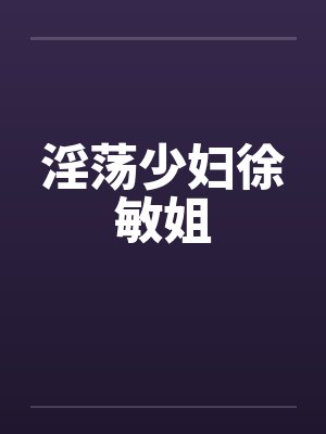 淫荡少妇徐敏姐 淫荡少妇徐敏姐
