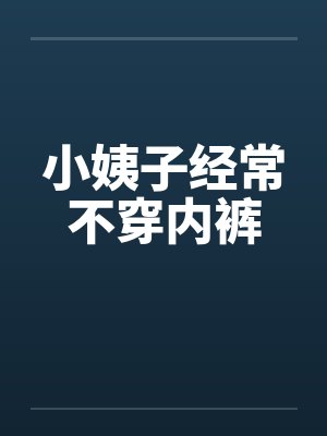小姨子经常不穿内裤 小姨子经常不穿内裤