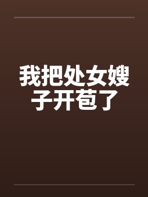 我把处女嫂子开苞了 我把处女嫂子开苞了