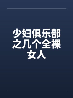 少妇俱乐部之几个全裸女人 少妇俱乐部之几个全裸女人
