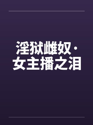 淫狱雌奴·女主播之泪 淫狱雌奴·女主播之泪