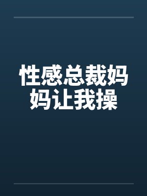性感总裁妈妈让我操 性感总裁妈妈让我操