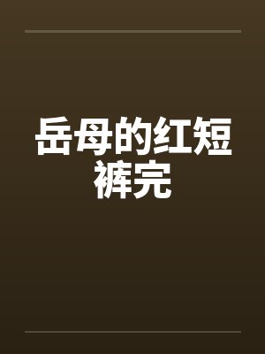 岳母的红短裤完 岳母的红短裤完