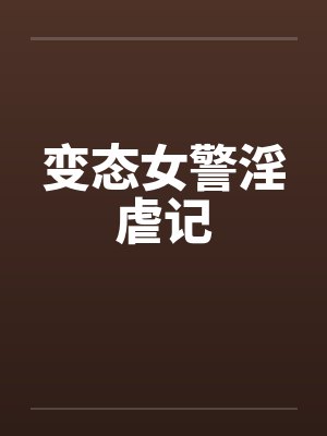 变态女警淫虐记 变态女警淫虐记