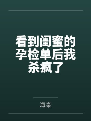 看到闺蜜的孕检单后我杀疯了 看到闺蜜的孕检单后我杀疯了