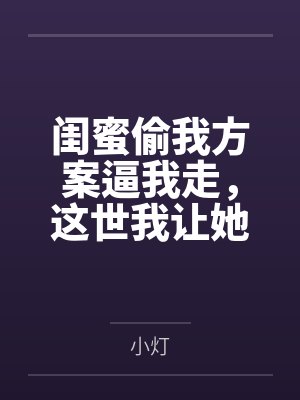 闺蜜偷我方案逼我走,这世我让她哑火 闺蜜偷我方案逼我走,这世我让她哑火