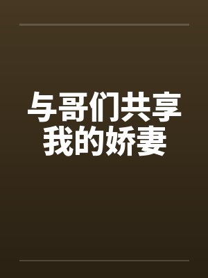 与哥们共享我的娇妻 与哥们共享我的娇妻