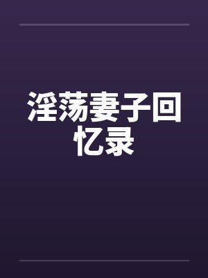 淫荡妻子回忆录 淫荡妻子回忆录