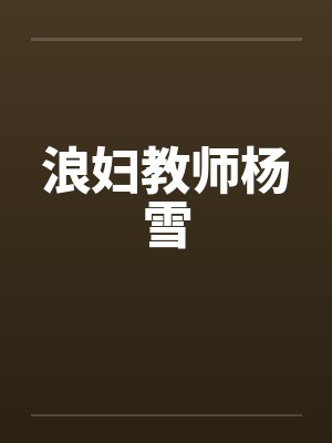 浪妇教师杨雪 浪妇教师杨雪