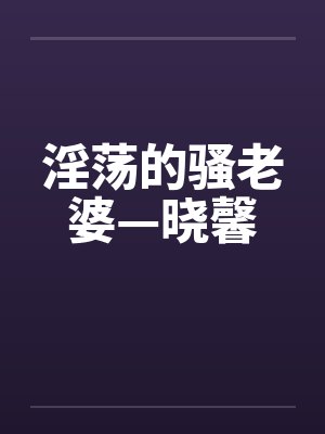 淫荡的骚老婆—晓馨 淫荡的骚老婆—晓馨