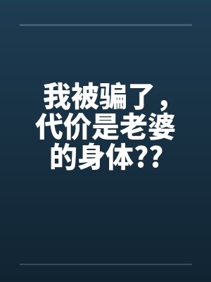 我被骗了,代价是老婆的身体?? 我被骗了,代价是老婆的身体??