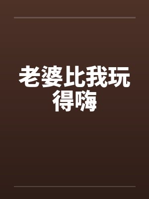 老婆比我玩得嗨 老婆比我玩得嗨