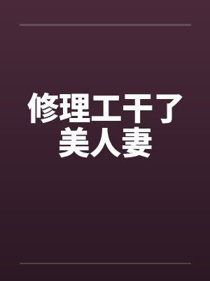 修理工干了美人妻 修理工干了美人妻