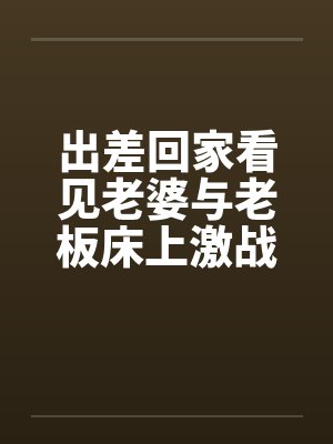 出差回家看见老婆与老板床上激战 出差回家看见老婆与老板床上激战