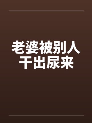 老婆被别人干出尿来 老婆被别人干出尿来