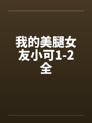 我的美腿女友小可1-2全 我的美腿女友小可1-2全