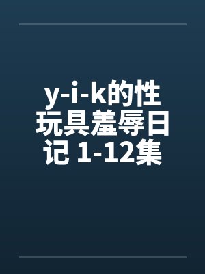 y-i-k的性玩具羞辱日记 1-12集未完 y-i-k的性玩具羞辱日记 1-12集未完