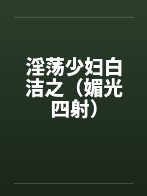 淫荡少妇白洁之(媚光四射) 淫荡少妇白洁之(媚光四射)