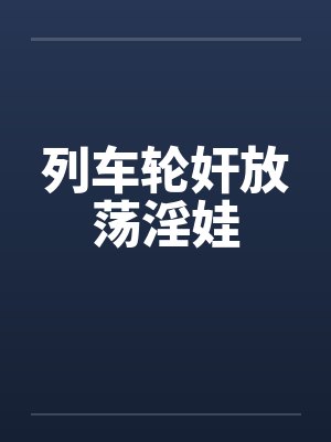 列车轮奸放荡淫娃 列车轮奸放荡淫娃
