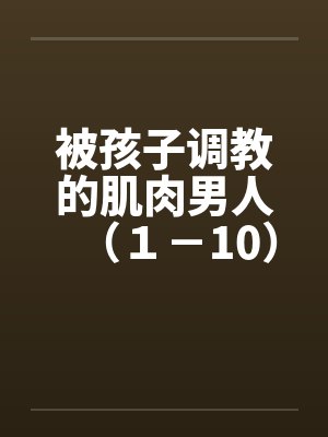 被孩子调教的肌肉男人（１－10）