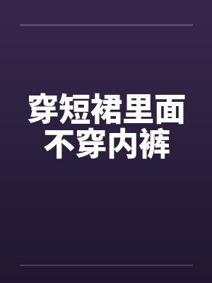 穿短裙里面不穿内裤