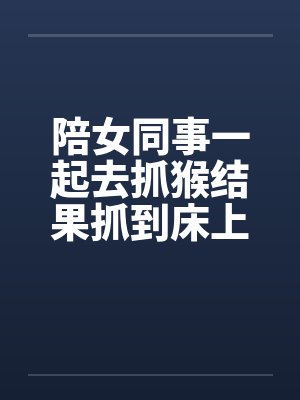陪女同事一起去抓猴结果抓到床上去