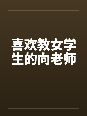 喜欢教女学生的向老师 喜欢教女学生的向老师