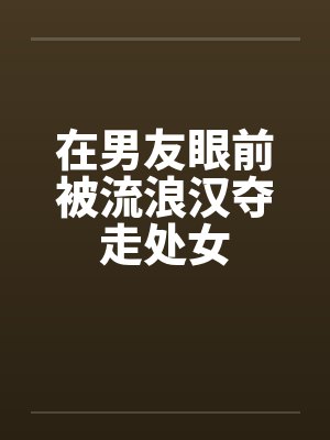 在男友眼前被流浪汉夺走处女