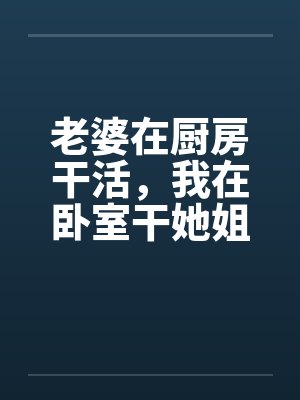 老婆在厨房干活，我在卧室干她姐妹