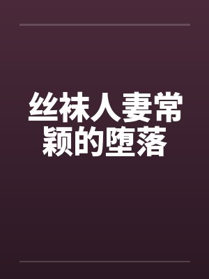 丝袜人妻常颖的堕落