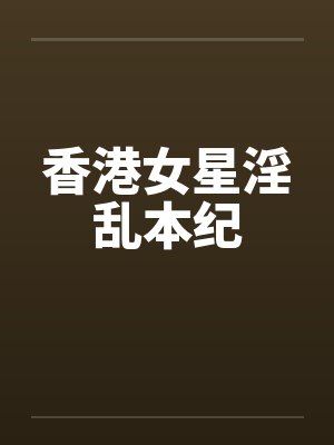 香港女星淫乱本纪 香港女星淫乱本纪