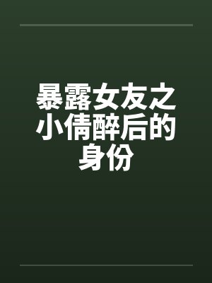 暴露女友之小倩醉后的身份 暴露女友之小倩醉后的身份