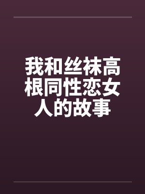 我和丝袜高根同性恋女人的故事 我和丝袜高根同性恋女人的故事