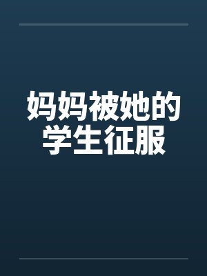 妈妈被她的学生征服 妈妈被她的学生征服