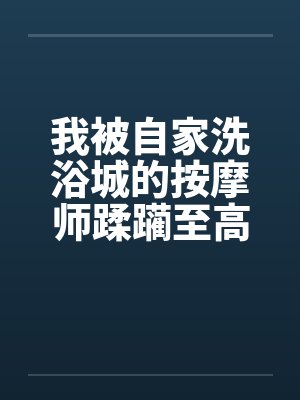 我被自家洗浴城的按摩师蹂躏至高潮 我被自家洗浴城的按摩师蹂躏至高潮