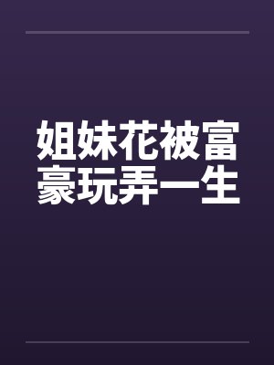 姐妹花被富豪玩弄一生 姐妹花被富豪玩弄一生