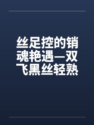 丝足控的销魂艳遇—双飞黑丝轻熟女 丝足控的销魂艳遇—双飞黑丝轻熟女