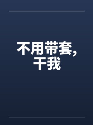 不用带套,干我 不用带套,干我