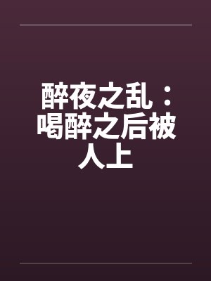 醉夜之乱:喝醉之后被人上 醉夜之乱:喝醉之后被人上